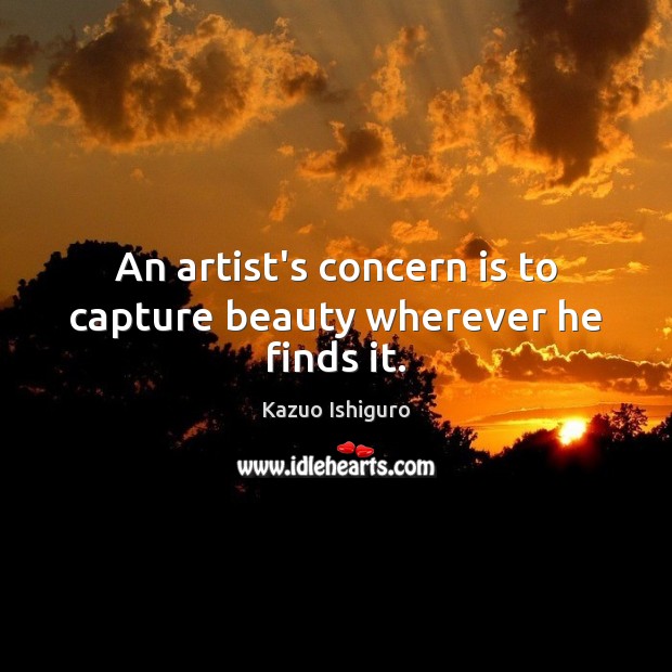 An artist’s concern is to capture beauty wherever he finds it. Kazuo Ishiguro Picture Quote