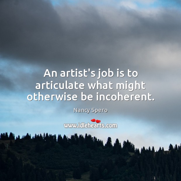 An artist’s job is to articulate what might otherwise be incoherent. Nancy Spero Picture Quote