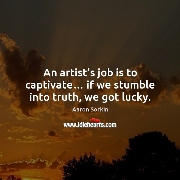 An artist’s job is to captivate… if we stumble into truth, we got lucky. Aaron Sorkin Picture Quote