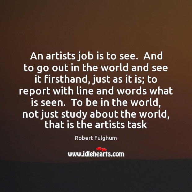 An artists job is to see.  And to go out in the Robert Fulghum Picture Quote