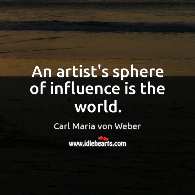 An artist’s sphere of influence is the world. Carl Maria von Weber Picture Quote