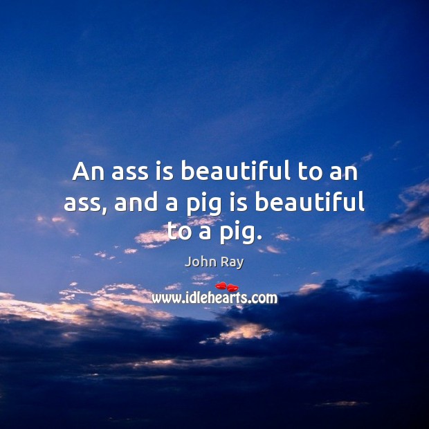 An ass is beautiful to an ass, and a pig is beautiful to a pig. John Ray Picture Quote