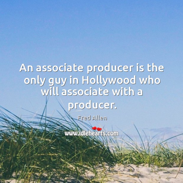 An associate producer is the only guy in hollywood who will associate with a producer. Fred Allen Picture Quote