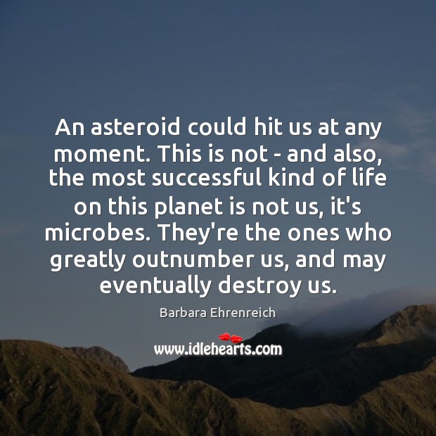 An asteroid could hit us at any moment. This is not – Barbara Ehrenreich Picture Quote