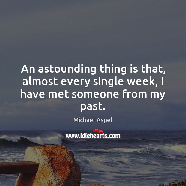 An astounding thing is that, almost every single week, I have met someone from my past. Michael Aspel Picture Quote