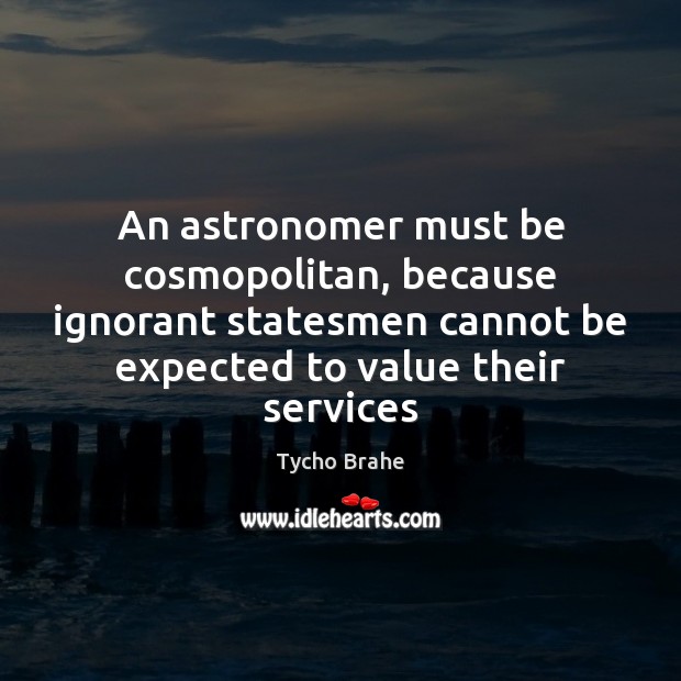 An astronomer must be cosmopolitan, because ignorant statesmen cannot be expected to Tycho Brahe Picture Quote