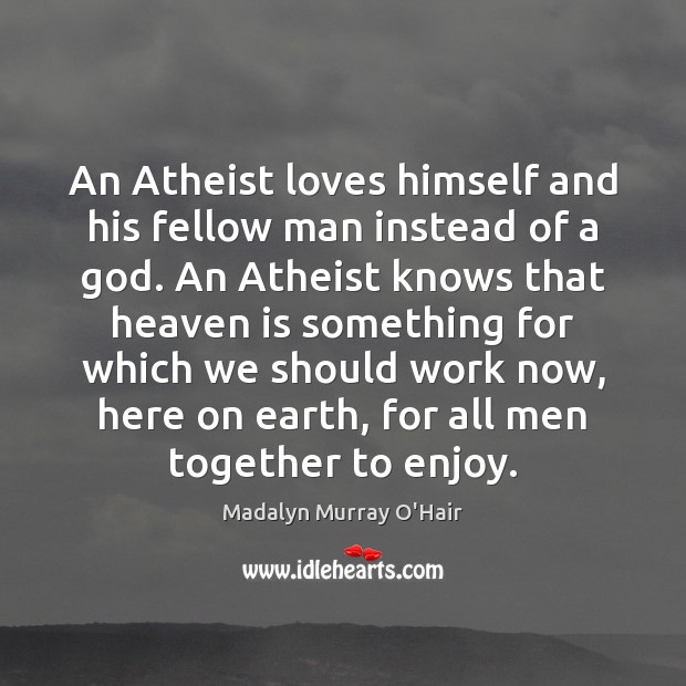 An Atheist loves himself and his fellow man instead of a God. Madalyn Murray O’Hair Picture Quote