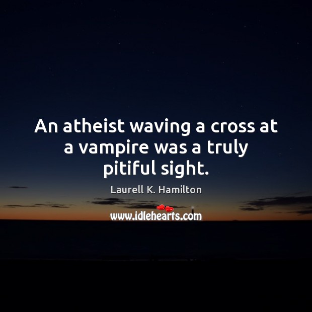 An atheist waving a cross at a vampire was a truly pitiful sight. Laurell K. Hamilton Picture Quote