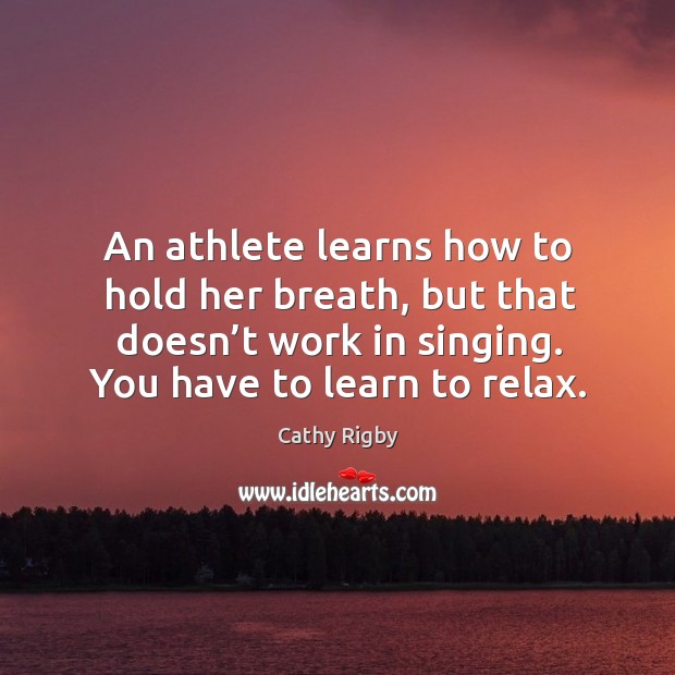 An athlete learns how to hold her breath, but that doesn’t work in singing. You have to learn to relax. Cathy Rigby Picture Quote