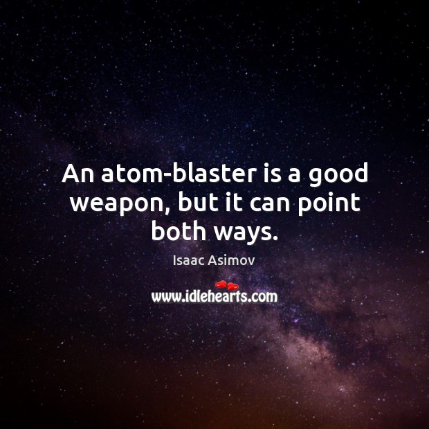 An atom-blaster is a good weapon, but it can point both ways. Image