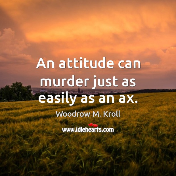 An attitude can murder just as easily as an ax. Woodrow M. Kroll Picture Quote