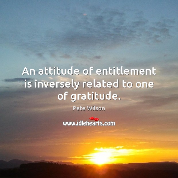 An attitude of entitlement is inversely related to one of gratitude. Pete Wilson Picture Quote