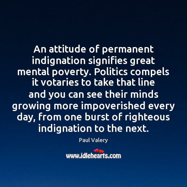 An attitude of permanent indignation signifies great mental poverty. Politics compels it Paul Valery Picture Quote