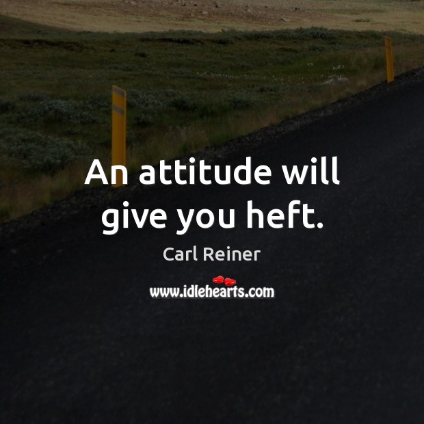 An attitude will give you heft. Carl Reiner Picture Quote