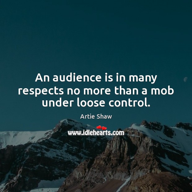 An audience is in many respects no more than a mob under loose control. Image
