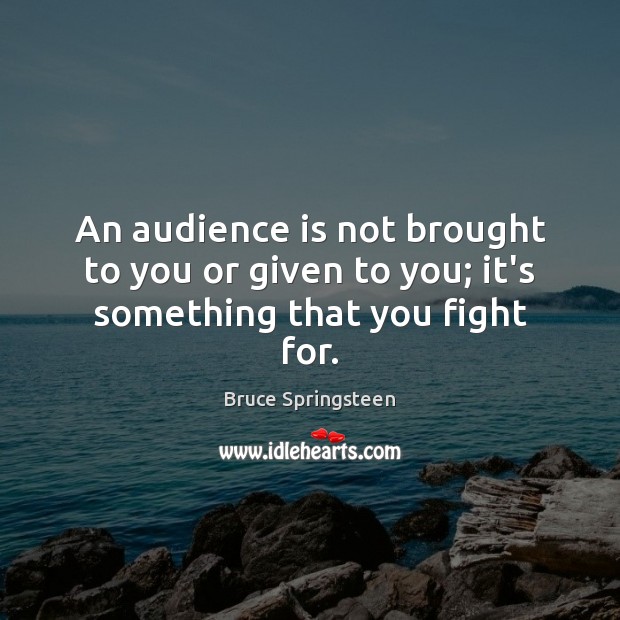 An audience is not brought to you or given to you; it’s something that you fight for. Image