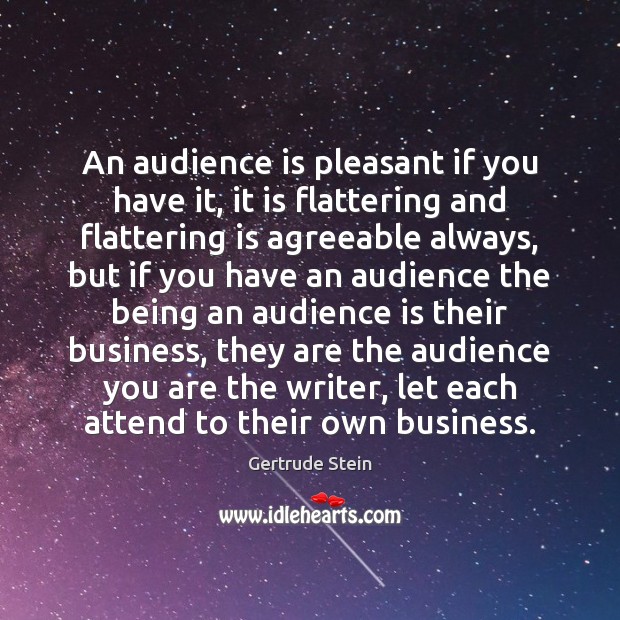 An audience is pleasant if you have it, it is flattering and Gertrude Stein Picture Quote