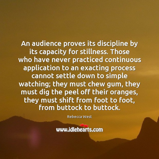 An audience proves its discipline by its capacity for stillness. Those who Rebecca West Picture Quote