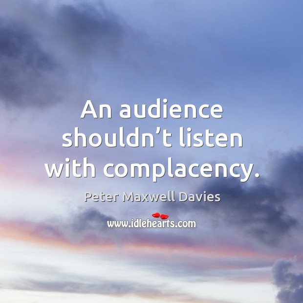 An audience shouldn’t listen with complacency. Peter Maxwell Davies Picture Quote