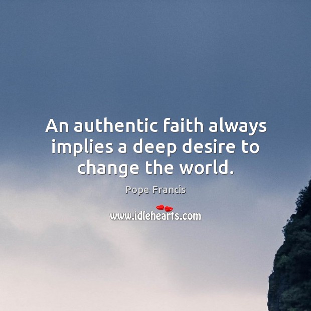 An authentic faith always implies a deep desire to change the world. Pope Francis Picture Quote