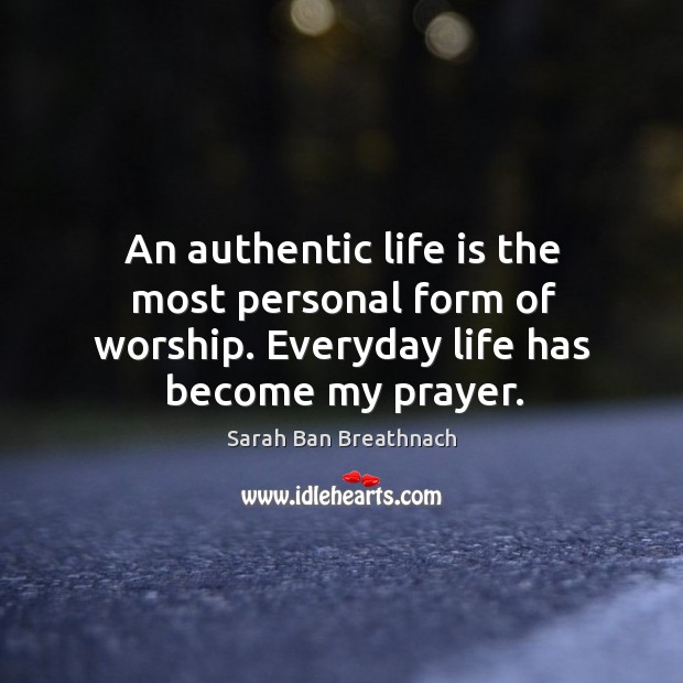 An authentic life is the most personal form of worship. Everyday life has become my prayer. Sarah Ban Breathnach Picture Quote