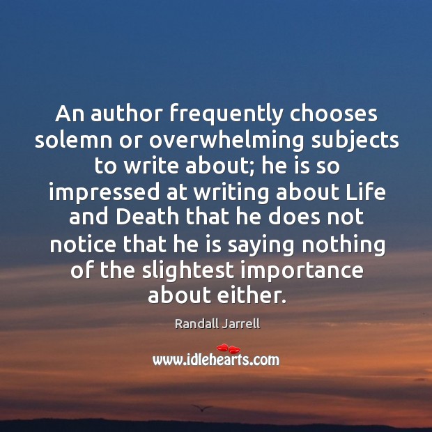An author frequently chooses solemn or overwhelming subjects to write about; he 