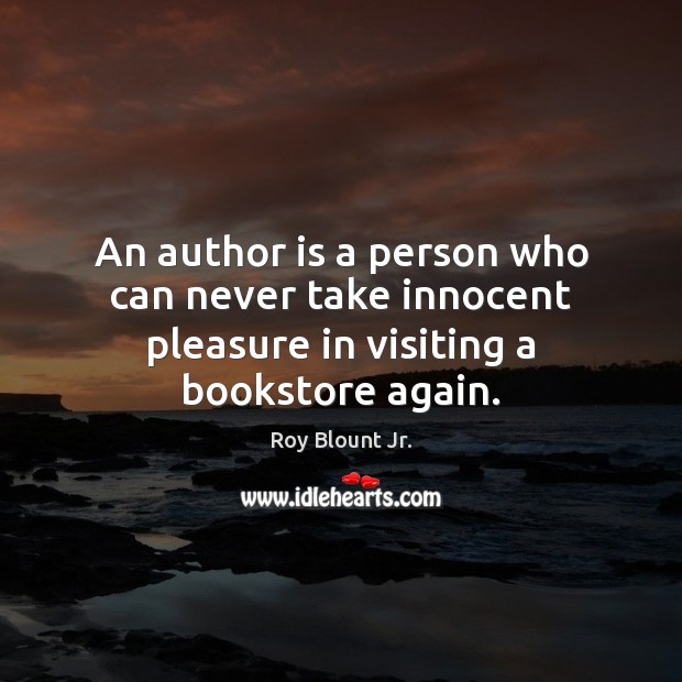 An author is a person who can never take innocent pleasure in visiting a bookstore again. Roy Blount Jr. Picture Quote