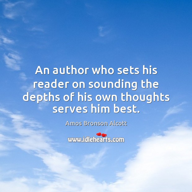 An author who sets his reader on sounding the depths of his own thoughts serves him best. Amos Bronson Alcott Picture Quote