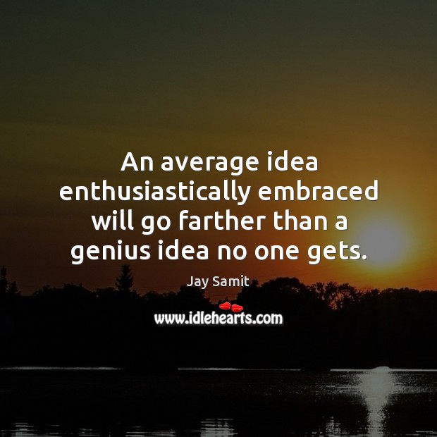 An average idea enthusiastically embraced will go farther than a genius idea no one gets. 