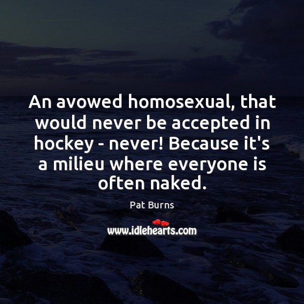 An avowed homosexual, that would never be accepted in hockey – never! Pat Burns Picture Quote