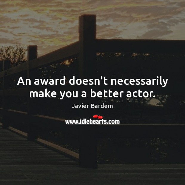 An award doesn’t necessarily make you a better actor. Javier Bardem Picture Quote