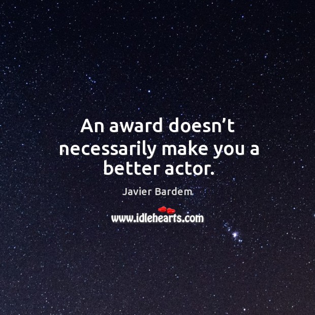 An award doesn’t necessarily make you a better actor. Javier Bardem Picture Quote