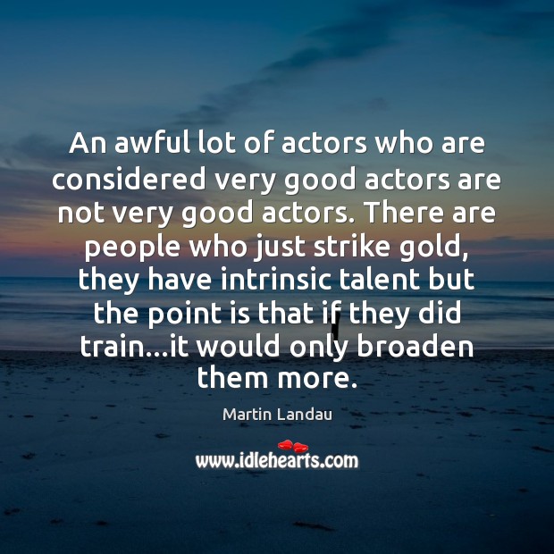 An awful lot of actors who are considered very good actors are Image
