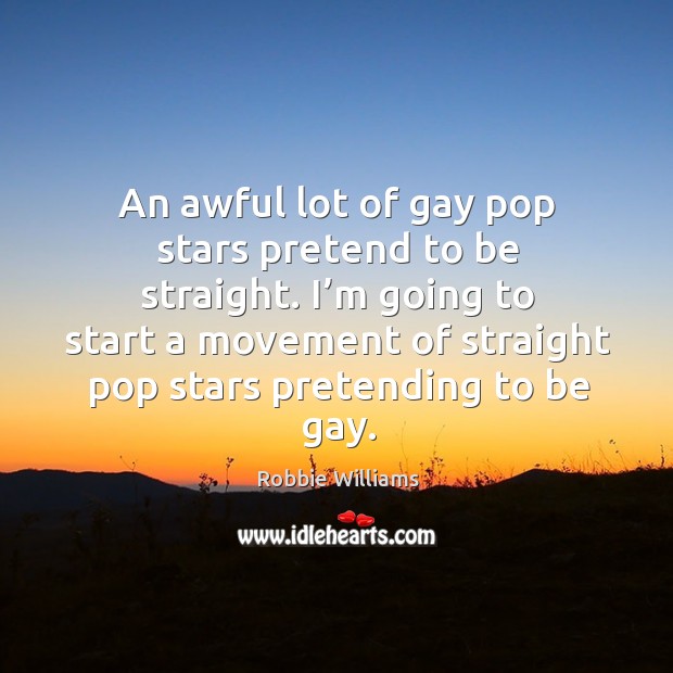 An awful lot of gay pop stars pretend to be straight. I’m going to start a movement of straight pop stars pretending to be gay. Robbie Williams Picture Quote
