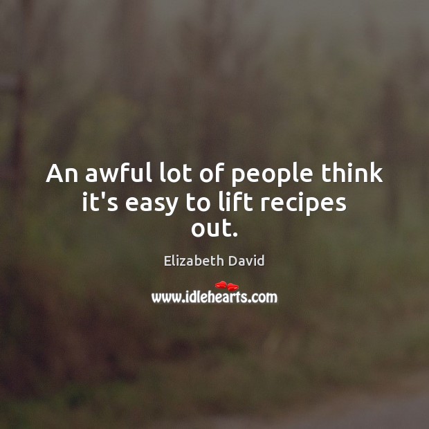An awful lot of people think it’s easy to lift recipes out. Elizabeth David Picture Quote