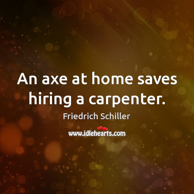 An axe at home saves hiring a carpenter. 