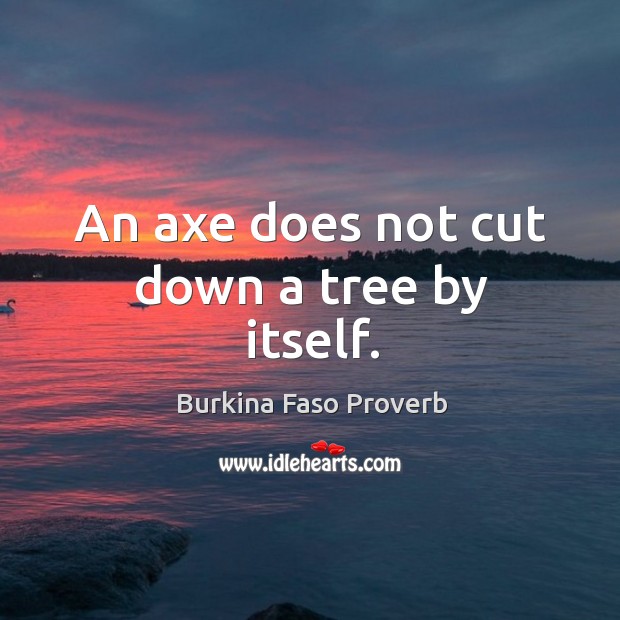 An axe does not cut down a tree by itself. Burkina Faso Proverbs Image