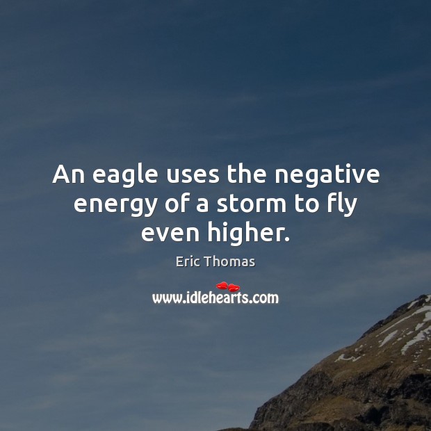 An eagle uses the negative energy of a storm to fly even higher. Eric Thomas Picture Quote