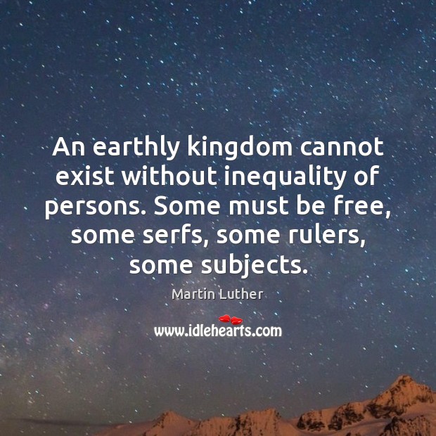 An earthly kingdom cannot exist without inequality of persons. Some must be Martin Luther Picture Quote