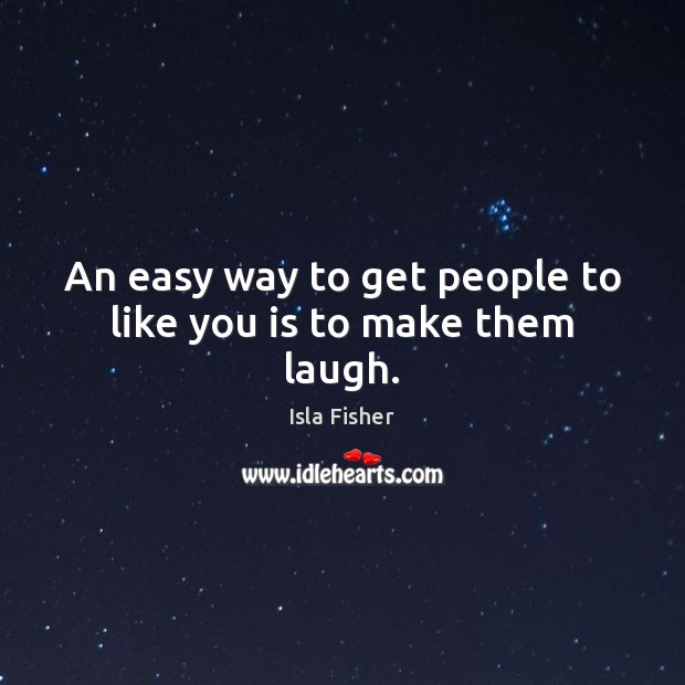An easy way to get people to like you is to make them laugh. Isla Fisher Picture Quote