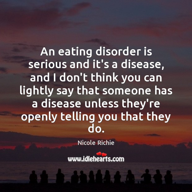 An eating disorder is serious and it’s a disease, and I don’t 