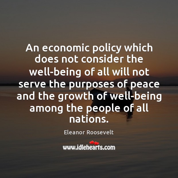 An economic policy which does not consider the well-being of all will Eleanor Roosevelt Picture Quote