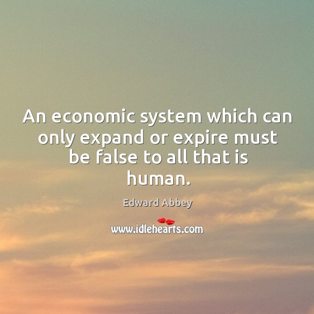 An economic system which can only expand or expire must be false to all that is human. Edward Abbey Picture Quote