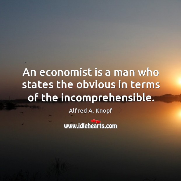 An economist is a man who states the obvious in terms of the incomprehensible. Alfred A. Knopf Picture Quote