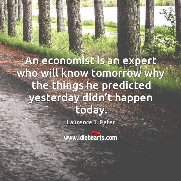 An economist is an expert who will know tomorrow why the things he predicted yesterday Laurence J. Peter Picture Quote