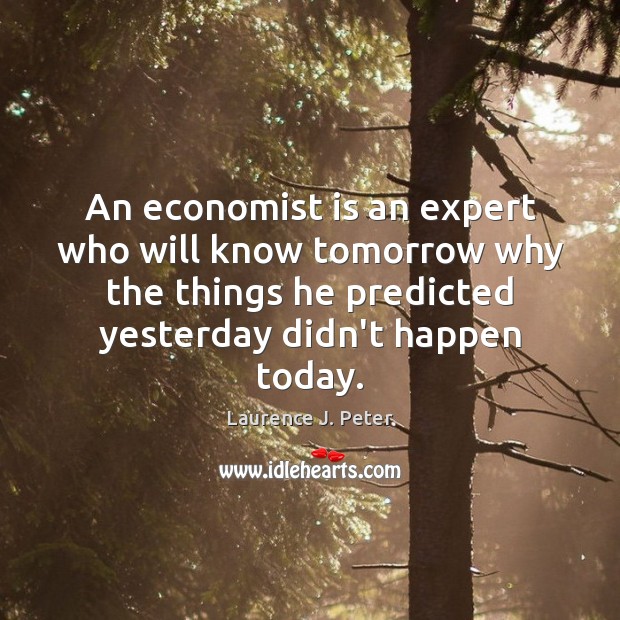 An economist is an expert who will know tomorrow why the things Laurence J. Peter Picture Quote