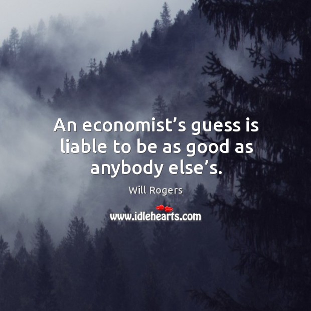 An economist’s guess is liable to be as good as anybody else’s. Will Rogers Picture Quote