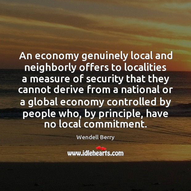 An economy genuinely local and neighborly offers to localities a measure of Wendell Berry Picture Quote
