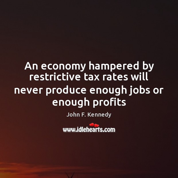 An economy hampered by restrictive tax rates will never produce enough jobs John F. Kennedy Picture Quote