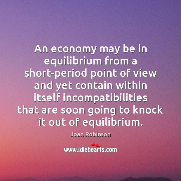 An economy may be in equilibrium from a short-period point of view Joan Robinson Picture Quote